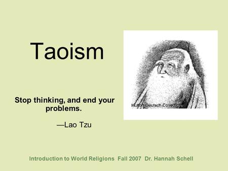 Taoism Stop thinking, and end your problems. —Lao Tzu Introduction to World Religions Fall 2007 Dr. Hannah Schell.