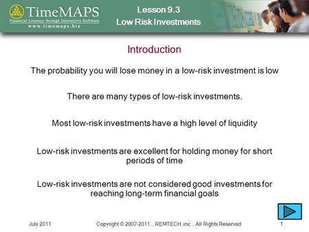 Lesson 9.3 Low Risk Investments July 2011Copyright © 2007-2011 … REMTECH, inc … All Rights Reserved1 Introduction The probability you will lose money in.