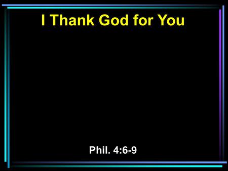 I Thank God for You Phil. 4:6-9. 6 Be anxious for nothing, but in everything by prayer and supplication, with thanksgiving, let your requests be made.