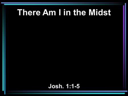There Am I in the Midst Josh. 1:1-5. 1 After the death of Moses the servant of the LORD, it came to pass that the LORD spoke to Joshua the son of Nun,