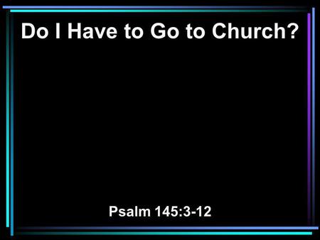 Do I Have to Go to Church? Psalm 145:3-12. 3 Great is the LORD, and greatly to be praised; And His greatness is unsearchable. 4 One generation shall praise.