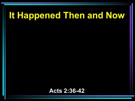 It Happened Then and Now Acts 2:36-42. 36 Therefore let all the house of Israel know assuredly that God has made this Jesus, whom you crucified, both.