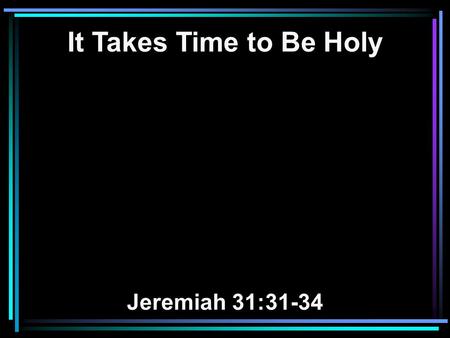 It Takes Time to Be Holy Jeremiah 31:31-34. 31 Behold, the days are coming, says the LORD, when I will make a new covenant with the house of Israel and.