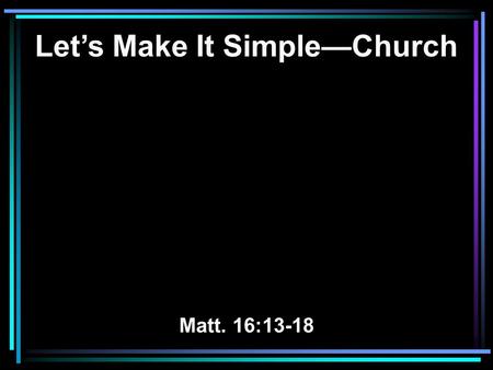 Let’s Make It Simple—Church Matt. 16:13-18. The Church—So Confusing Very few read the Bible regularly.
