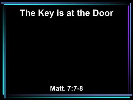 The Key is at the Door Matt. 7:7-8. 7 Ask, and it will be given to you; seek, and you will find; knock, and it will be opened to you. 8 For everyone who.