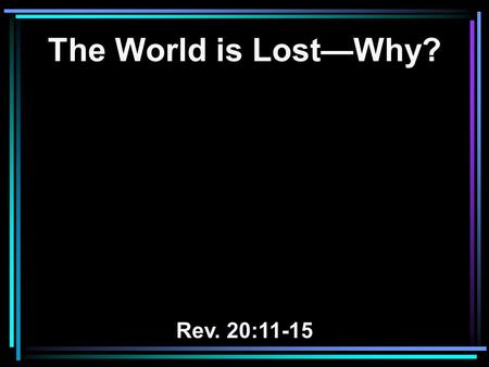 The World is Lost—Why? Rev. 20:11-15. 11 Then I saw a great white throne and Him who sat on it, from whose face the earth and the heaven fled away. And.