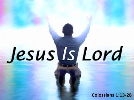 Colossians 1:13-28. As Lord, Jesus Has Authority – An Extensive Reach Over All (1:15-18) As Lord, Jesus Has Authority – An Extensive Reach Over All (1:15-18)
