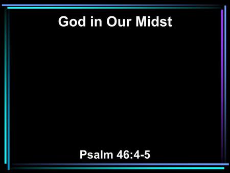 God in Our Midst Psalm 46:4-5. 4 There is a river whose streams shall make glad the city of God, The holy place of the tabernacle of the Most High. 5.