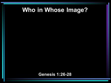 Who in Whose Image? Genesis 1:26-28. 26 Then God said, Let Us make man in Our image, according to Our likeness; let them have dominion over the fish.