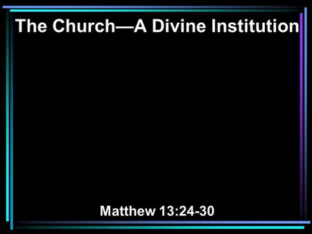 The Church—A Divine Institution Matthew 13:24-30.