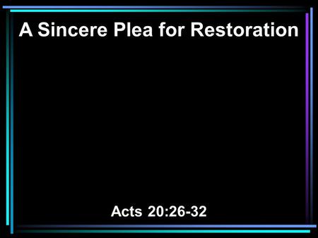 A Sincere Plea for Restoration Acts 20:26-32. 26 Therefore I testify to you this day that I am innocent of the blood of all men. 27 For I have not shunned.