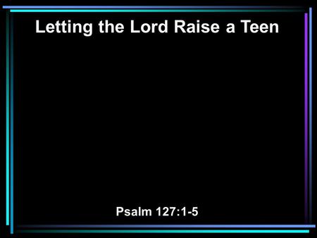 Letting the Lord Raise a Teen Psalm 127:1-5. 1 Unless the LORD builds the house, They labor in vain who build it; Unless the LORD guards the city, The.