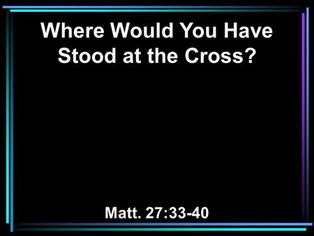 Where Would You Have Stood at the Cross? Matt. 27:33-40.
