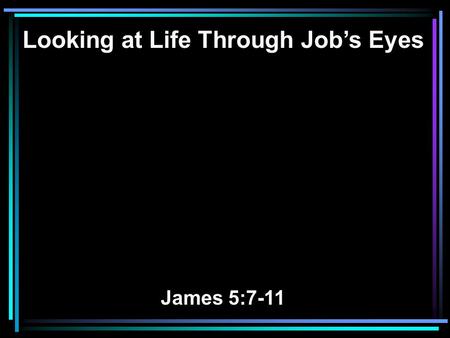 Looking at Life Through Job’s Eyes James 5:7-11. 7 Therefore be patient, brethren, until the coming of the Lord. See how the farmer waits for the precious.