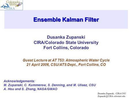 Dusanka Zupanski CIRA/Colorado State University Fort Collins, Colorado Ensemble Kalman Filter Guest Lecture at AT 753: Atmospheric Water Cycle 21 April.