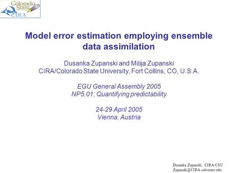 Model error estimation employing ensemble data assimilation Dusanka Zupanski and Milija Zupanski CIRA/Colorado State University, Fort Collins, CO, U.S.A.