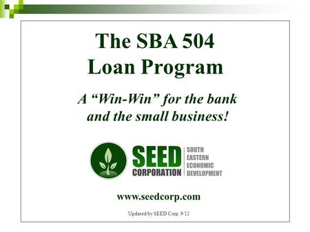 The SBA 504 Loan Program A “Win-Win” for the bank and the small business! www.seedcorp.com Updated by SEED Corp. 9/12.
