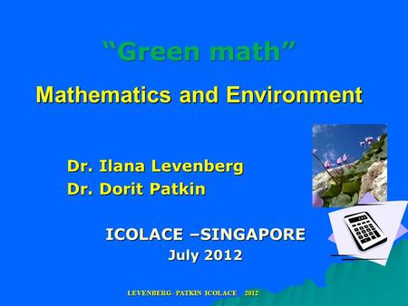 “Green math” Mathematics and Environment Dr. Ilana Levenberg Dr. Dorit Patkin ICOLACE –SINGAPORE July 2012 LEVENBERG - PATKIN ICOLACE 2012.