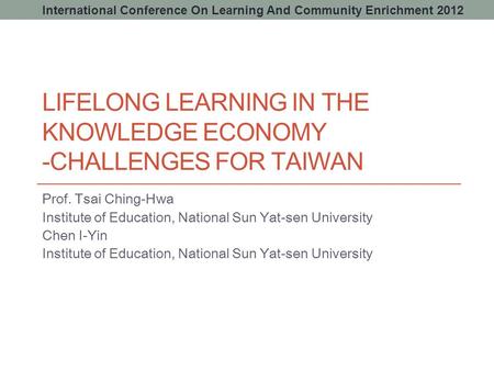 LIFELONG LEARNING IN THE KNOWLEDGE ECONOMY -CHALLENGES FOR TAIWAN Prof. Tsai Ching-Hwa Institute of Education, National Sun Yat-sen University Chen I-Yin.