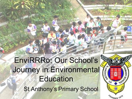 EnviRRRo: Our School’s Journey in Environmental Education St Anthony’s Primary School.