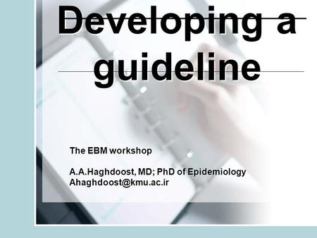 Developing a guideline The EBM workshop A.A.Haghdoost, MD; PhD of Epidemiology