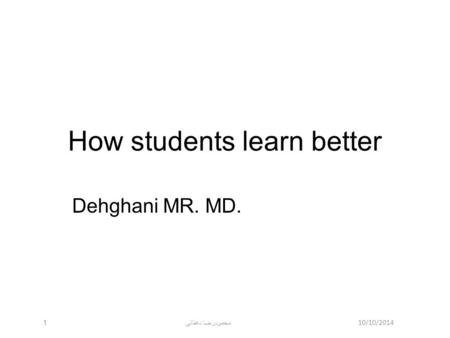 10/10/2014 محمودرضا دهقانی 1 How students learn better Dehghani MR. MD.