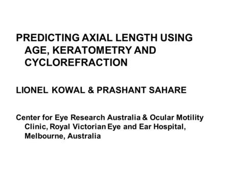 PREDICTING AXIAL LENGTH USING AGE, KERATOMETRY AND CYCLOREFRACTION LIONEL KOWAL & PRASHANT SAHARE Center for Eye Research Australia & Ocular Motility Clinic,