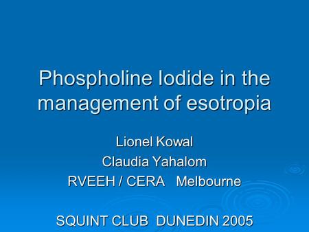 Phospholine Iodide in the management of esotropia Lionel Kowal Claudia Yahalom RVEEH / CERA Melbourne SQUINT CLUB DUNEDIN 2005.
