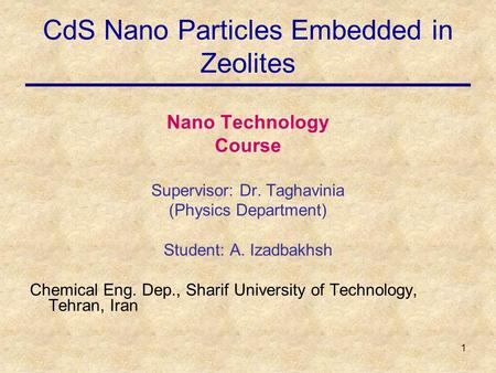 1 CdS Nano Particles Embedded in Zeolites Nano Technology Course Supervisor: Dr. Taghavinia (Physics Department) Student: A. Izadbakhsh Chemical Eng. Dep.,