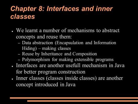 Chapter 8: Interfaces and inner classes ● We learnt a number of mechanisms to abstract concepts and reuse them: – Data abstraction (Encapsulation and Information.