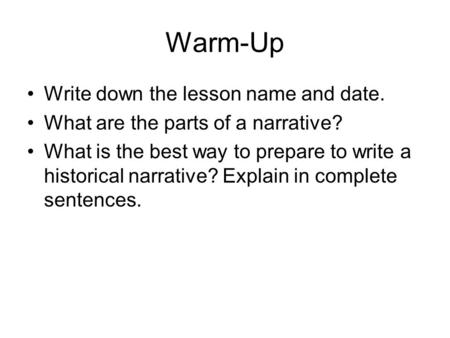 Warm-Up Write down the lesson name and date. What are the parts of a narrative? What is the best way to prepare to write a historical narrative? Explain.