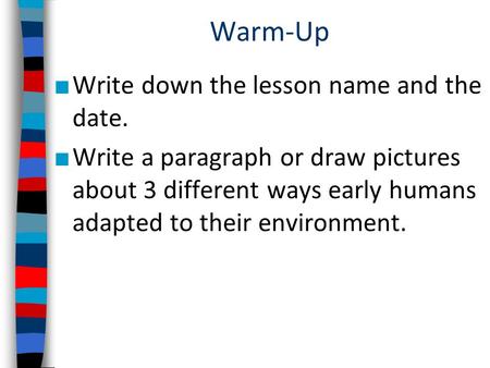 Warm-Up ■ Write down the lesson name and the date. ■ Write a paragraph or draw pictures about 3 different ways early humans adapted to their environment.