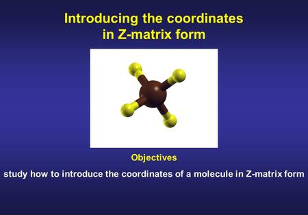 Introducing the coordinates in Z-matrix form Objectives study how to introduce the coordinates of a molecule in Z-matrix form.