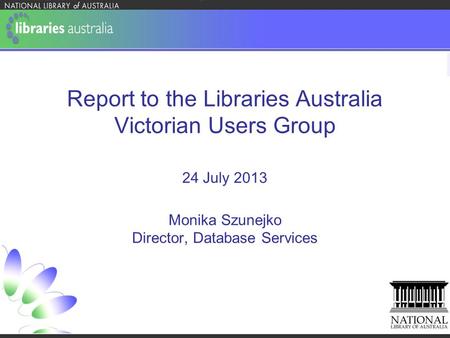 Report to the Libraries Australia Victorian Users Group 24 July 2013 Monika Szunejko Director, Database Services.