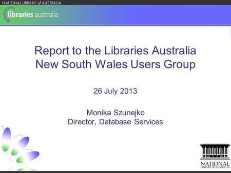 Report to the Libraries Australia New South Wales Users Group 26 July 2013 Monika Szunejko Director, Database Services.