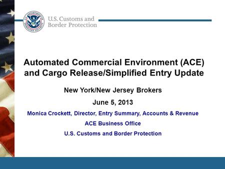 1 Automated Commercial Environment (ACE) and Cargo Release/Simplified Entry Update New York/New Jersey Brokers June 5, 2013 Monica Crockett, Director,