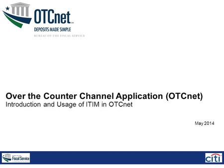 Over the Counter Channel Application (OTCnet) Introduction and Usage of ITIM in OTCnet May 2014.