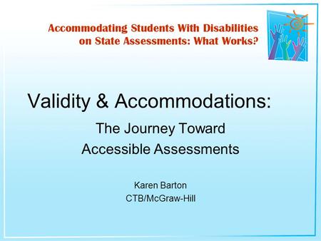 The Journey Toward Accessible Assessments Karen Barton CTB/McGraw-Hill Validity & Accommodations: