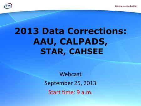 2013 Data Corrections: AAU, CALPADS, STAR, CAHSEE Webcast September 25, 2013 Start time: 9 a.m.