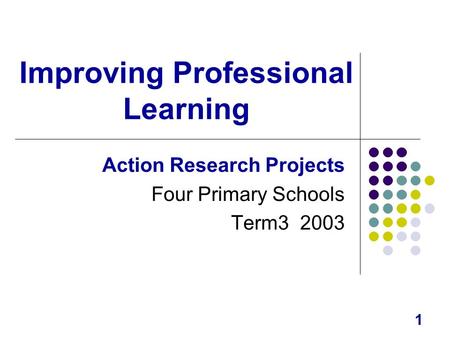 1 Improving Professional Learning Action Research Projects Four Primary Schools Term3 2003.