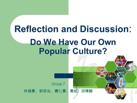 Reflection and Discussion : Do We Have Our Own Popular Culture? Group 7 林健豪、郭致佑、蕭仁豪、黃皓、邱暐麟.
