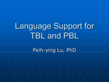 Language Support for TBL and PBL Peih-ying Lu, PhD.