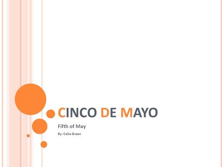 CINCO DE MAYO Fifth of May By: Calia Green. WHAT IS IT? Celebrating the victory of the historical Battle of 1862 between Mexico and France. It is a symbol.