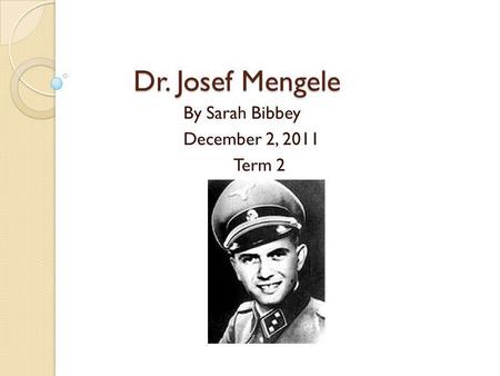 Dr. Josef Mengele By Sarah Bibbey December 2, 2011 Term 2.