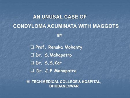 AN UNUSAL CASE OF CONDYLOMA ACUMINATA WITH MAGGOTS BY  Prof. Renuka Mohanty  Dr. S.Mahapatro  Dr. S.S.Kar  Dr. J.P.Mahapatra HI-TECH MEDICAL COLLEGE.