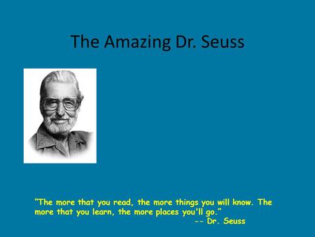 The Amazing Dr. Seuss “The more that you read, the more things you will know. The more that you learn, the more places you'll go.” -- Dr. Seuss.