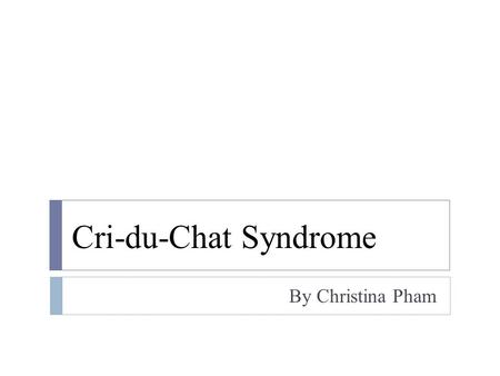 Cri-du-Chat Syndrome By Christina Pham.