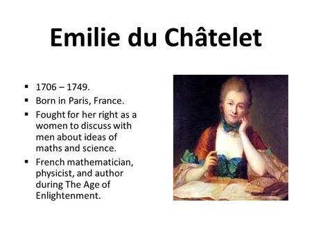 Emilie du Châtelet  1706 – 1749.  Born in Paris, France.  Fought for her right as a women to discuss with men about ideas of maths and science.  French.