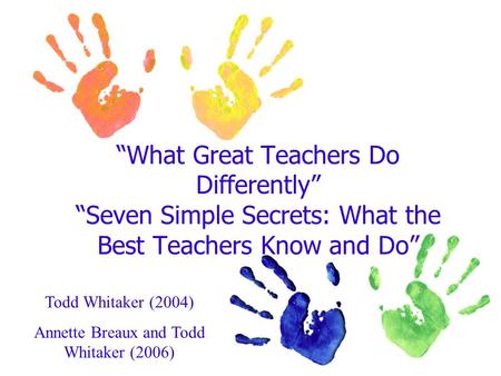 “What Great Teachers Do Differently” “Seven Simple Secrets: What the Best Teachers Know and Do” Todd Whitaker (2004) Annette Breaux and Todd Whitaker (2006)