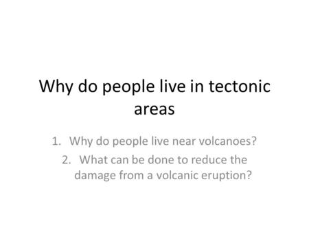 Why do people live in tectonic areas 1.Why do people live near volcanoes? 2.What can be done to reduce the damage from a volcanic eruption?